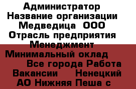 Администратор › Название организации ­ Медведица, ООО › Отрасль предприятия ­ Менеджмент › Минимальный оклад ­ 31 000 - Все города Работа » Вакансии   . Ненецкий АО,Нижняя Пеша с.